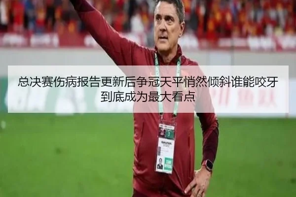 总决赛伤病报告更新后争冠天平悄然倾斜谁能咬牙到底成为最大看点